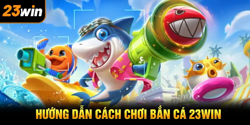 Hướng dẫn chi tiết chơi bắn cá 23win